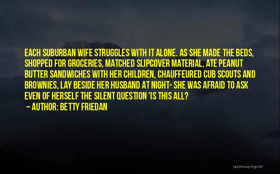 Betty Friedan Quotes: Each Suburban Wife Struggles With It Alone. As She Made The Beds, Shopped For Groceries, Matched Slipcover Material, Ate Peanut