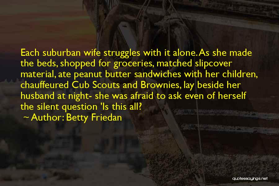 Betty Friedan Quotes: Each Suburban Wife Struggles With It Alone. As She Made The Beds, Shopped For Groceries, Matched Slipcover Material, Ate Peanut