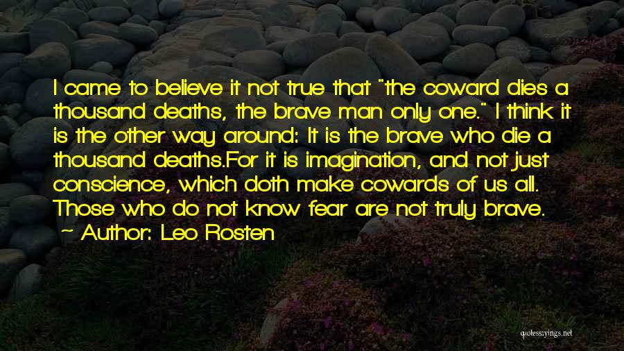 Leo Rosten Quotes: I Came To Believe It Not True That The Coward Dies A Thousand Deaths, The Brave Man Only One. I