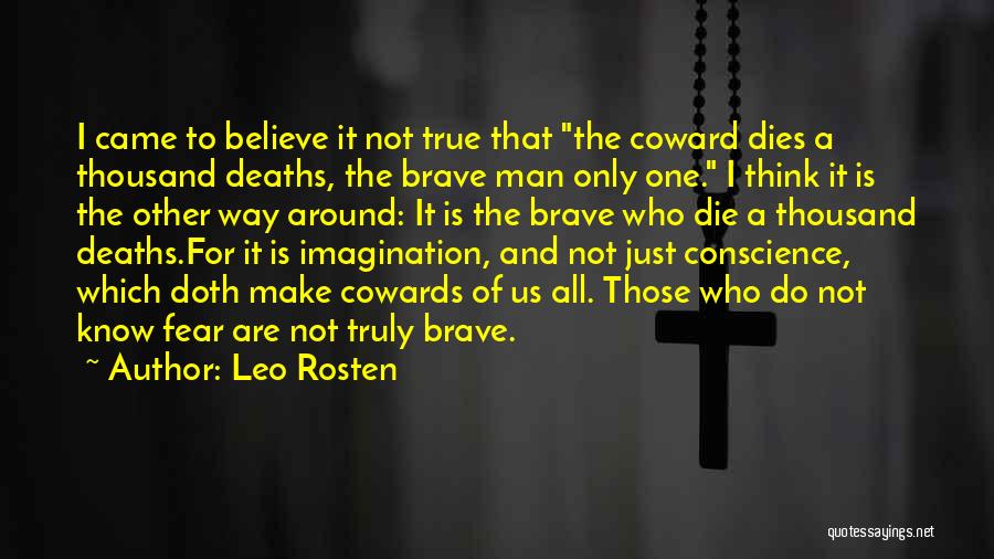 Leo Rosten Quotes: I Came To Believe It Not True That The Coward Dies A Thousand Deaths, The Brave Man Only One. I