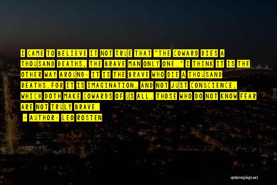 Leo Rosten Quotes: I Came To Believe It Not True That The Coward Dies A Thousand Deaths, The Brave Man Only One. I