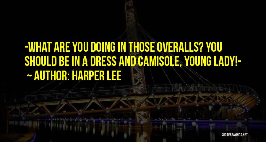 Harper Lee Quotes: -what Are You Doing In Those Overalls? You Should Be In A Dress And Camisole, Young Lady!-