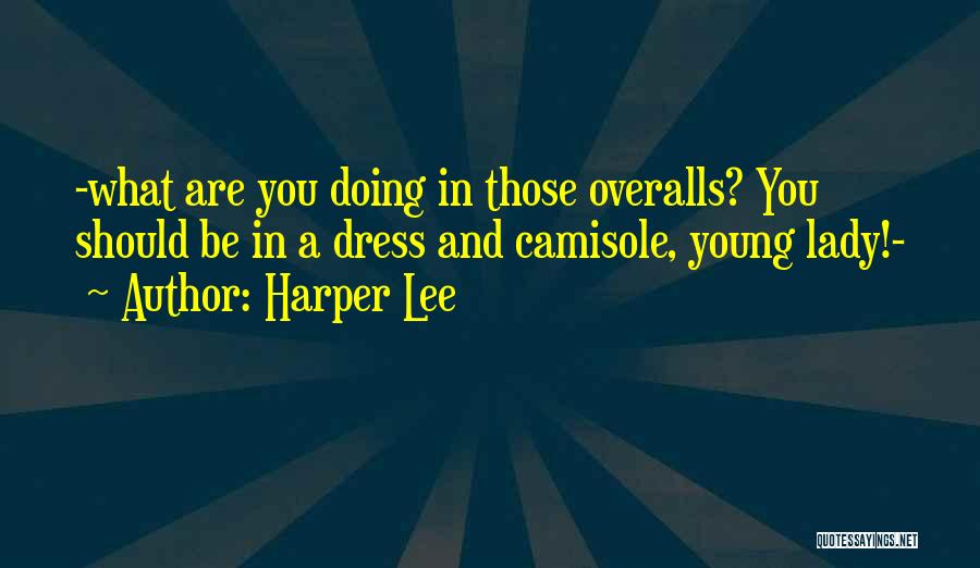 Harper Lee Quotes: -what Are You Doing In Those Overalls? You Should Be In A Dress And Camisole, Young Lady!-