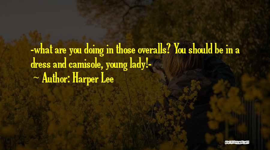 Harper Lee Quotes: -what Are You Doing In Those Overalls? You Should Be In A Dress And Camisole, Young Lady!-