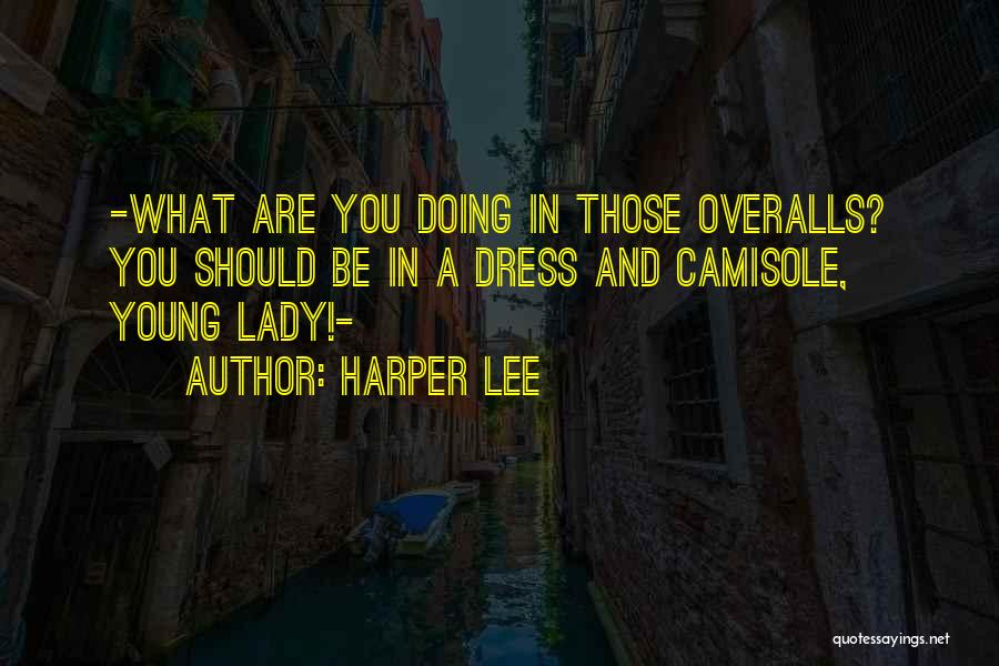 Harper Lee Quotes: -what Are You Doing In Those Overalls? You Should Be In A Dress And Camisole, Young Lady!-