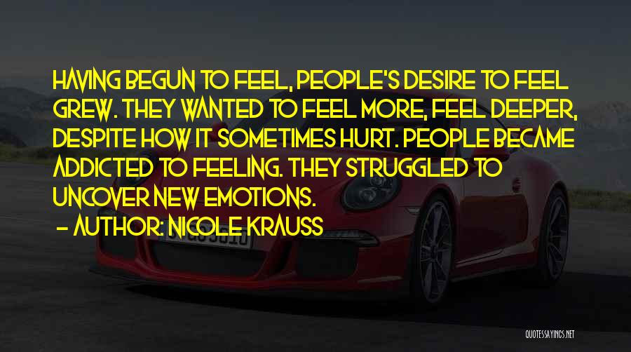 Nicole Krauss Quotes: Having Begun To Feel, People's Desire To Feel Grew. They Wanted To Feel More, Feel Deeper, Despite How It Sometimes