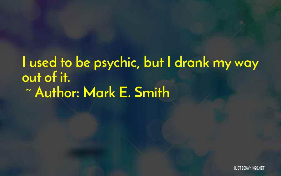 Mark E. Smith Quotes: I Used To Be Psychic, But I Drank My Way Out Of It.