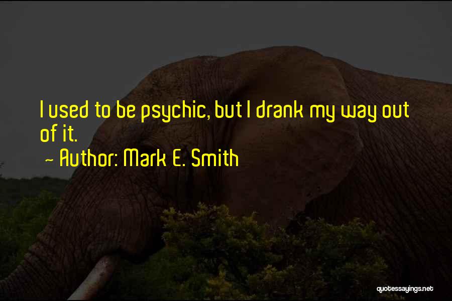 Mark E. Smith Quotes: I Used To Be Psychic, But I Drank My Way Out Of It.