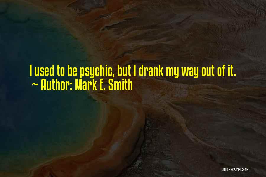 Mark E. Smith Quotes: I Used To Be Psychic, But I Drank My Way Out Of It.