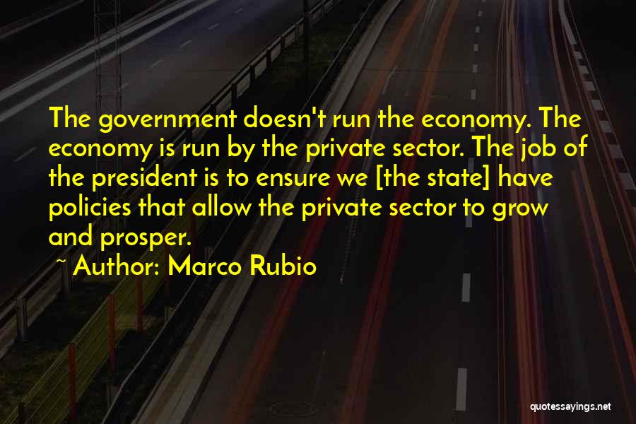 Marco Rubio Quotes: The Government Doesn't Run The Economy. The Economy Is Run By The Private Sector. The Job Of The President Is