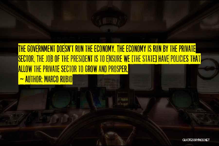 Marco Rubio Quotes: The Government Doesn't Run The Economy. The Economy Is Run By The Private Sector. The Job Of The President Is
