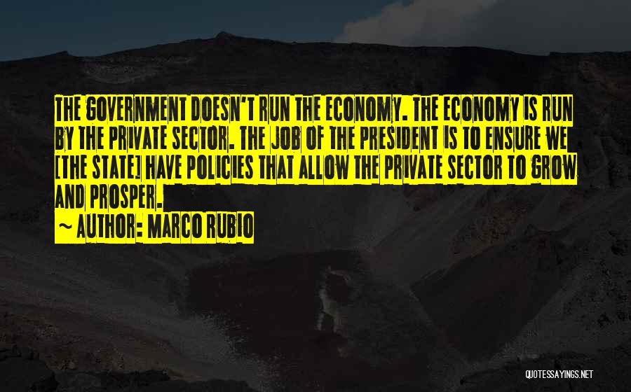Marco Rubio Quotes: The Government Doesn't Run The Economy. The Economy Is Run By The Private Sector. The Job Of The President Is