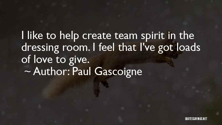 Paul Gascoigne Quotes: I Like To Help Create Team Spirit In The Dressing Room. I Feel That I've Got Loads Of Love To