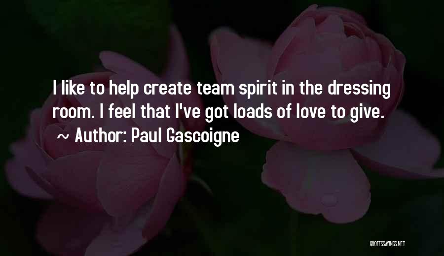 Paul Gascoigne Quotes: I Like To Help Create Team Spirit In The Dressing Room. I Feel That I've Got Loads Of Love To