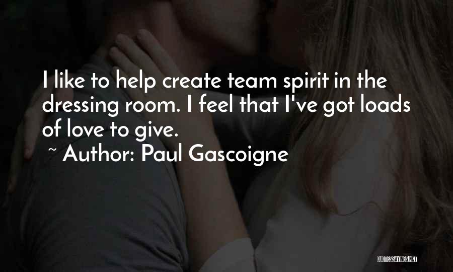 Paul Gascoigne Quotes: I Like To Help Create Team Spirit In The Dressing Room. I Feel That I've Got Loads Of Love To