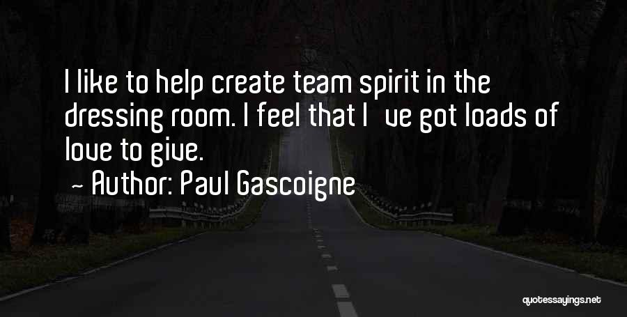 Paul Gascoigne Quotes: I Like To Help Create Team Spirit In The Dressing Room. I Feel That I've Got Loads Of Love To