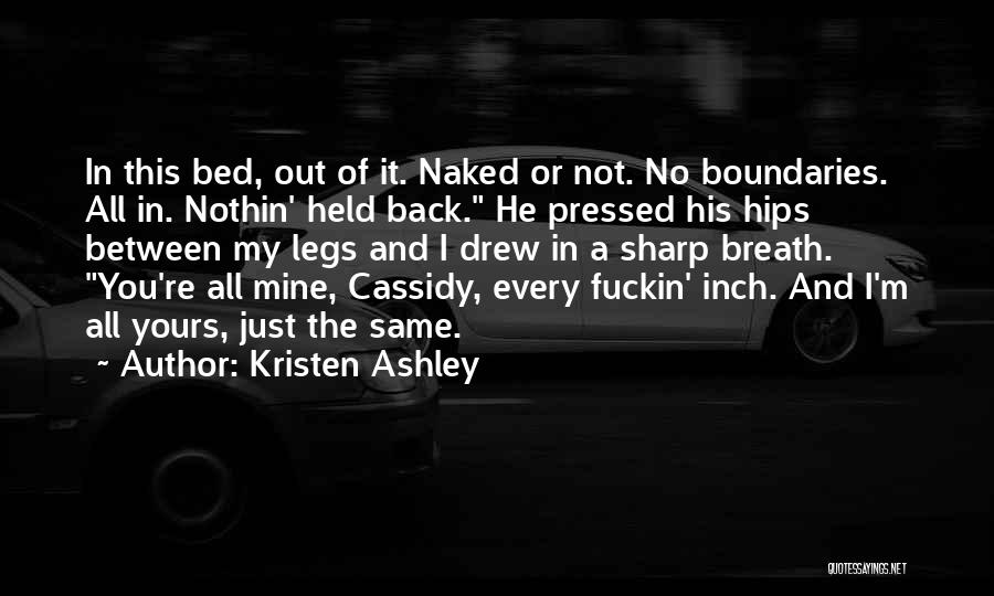 Kristen Ashley Quotes: In This Bed, Out Of It. Naked Or Not. No Boundaries. All In. Nothin' Held Back. He Pressed His Hips