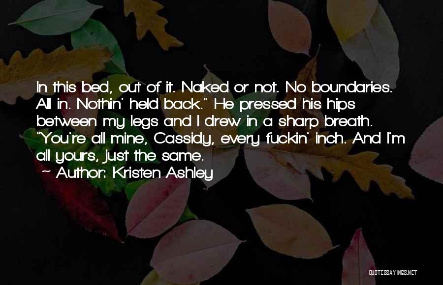 Kristen Ashley Quotes: In This Bed, Out Of It. Naked Or Not. No Boundaries. All In. Nothin' Held Back. He Pressed His Hips