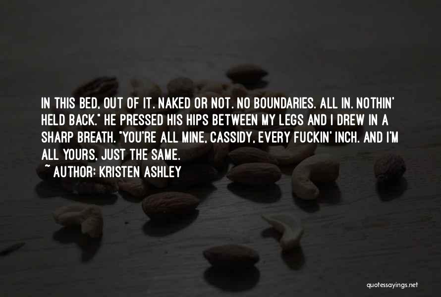 Kristen Ashley Quotes: In This Bed, Out Of It. Naked Or Not. No Boundaries. All In. Nothin' Held Back. He Pressed His Hips