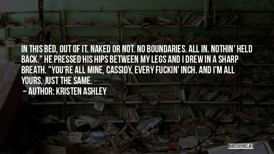 Kristen Ashley Quotes: In This Bed, Out Of It. Naked Or Not. No Boundaries. All In. Nothin' Held Back. He Pressed His Hips