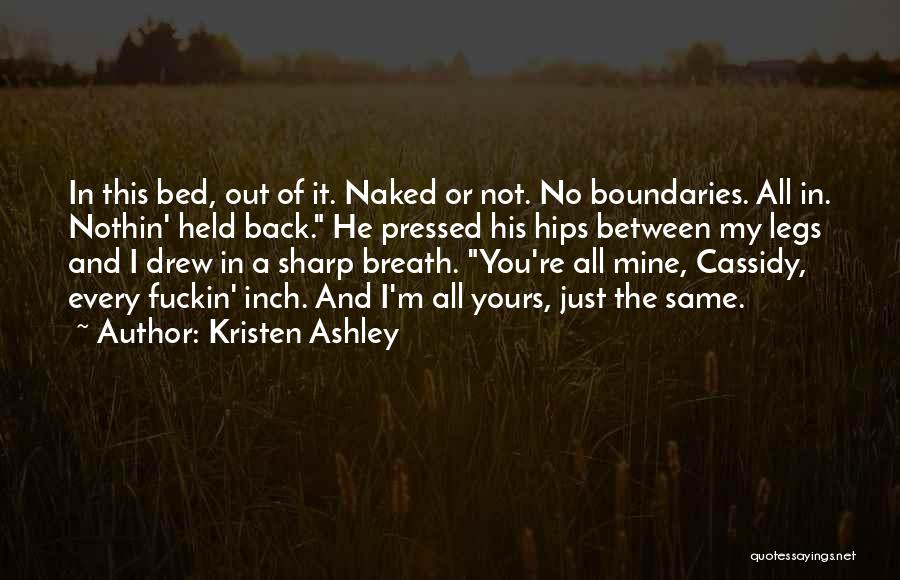 Kristen Ashley Quotes: In This Bed, Out Of It. Naked Or Not. No Boundaries. All In. Nothin' Held Back. He Pressed His Hips