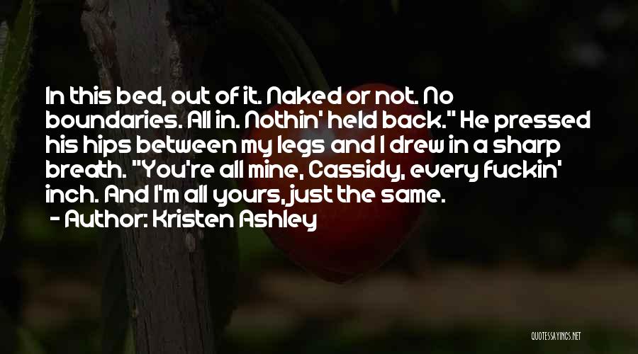 Kristen Ashley Quotes: In This Bed, Out Of It. Naked Or Not. No Boundaries. All In. Nothin' Held Back. He Pressed His Hips