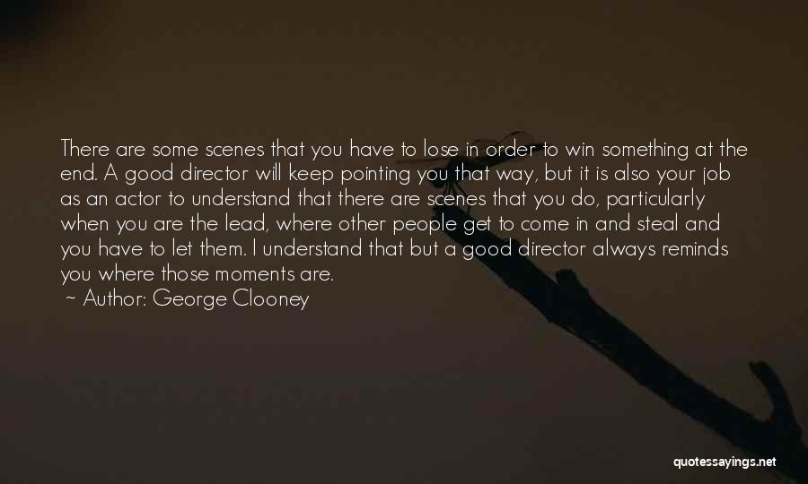 George Clooney Quotes: There Are Some Scenes That You Have To Lose In Order To Win Something At The End. A Good Director