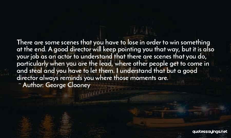 George Clooney Quotes: There Are Some Scenes That You Have To Lose In Order To Win Something At The End. A Good Director