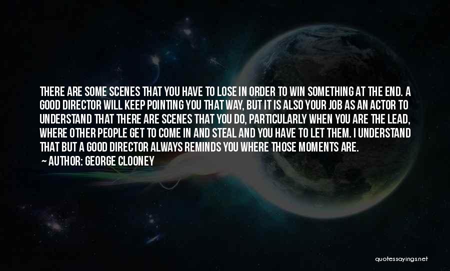 George Clooney Quotes: There Are Some Scenes That You Have To Lose In Order To Win Something At The End. A Good Director