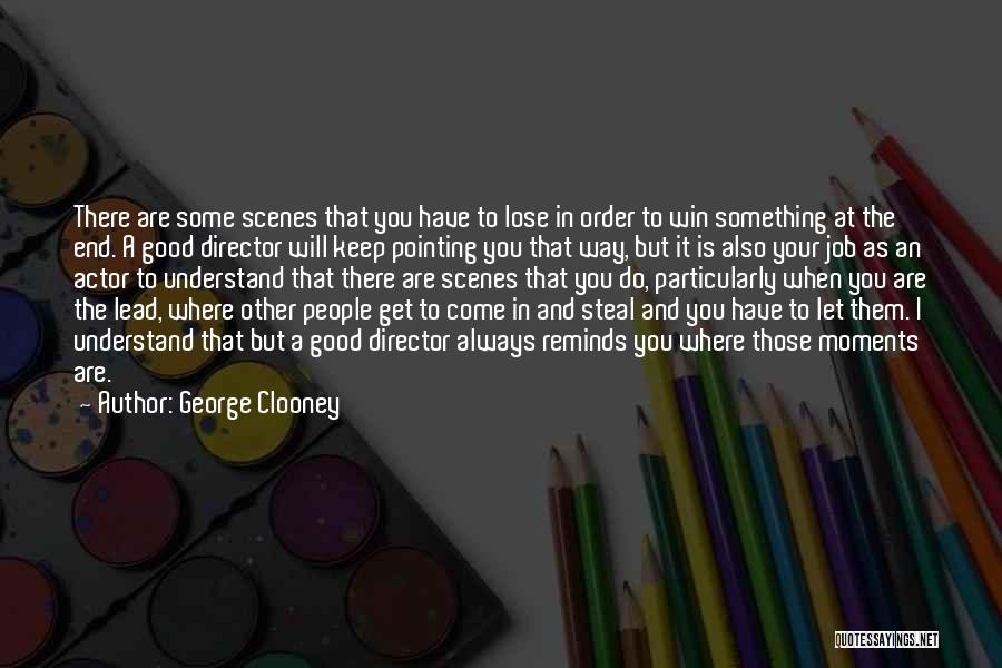 George Clooney Quotes: There Are Some Scenes That You Have To Lose In Order To Win Something At The End. A Good Director