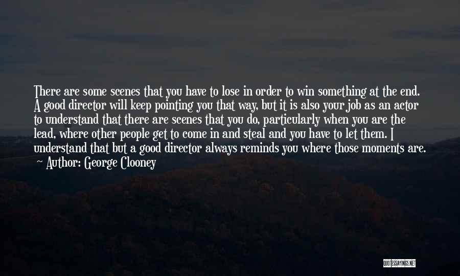 George Clooney Quotes: There Are Some Scenes That You Have To Lose In Order To Win Something At The End. A Good Director