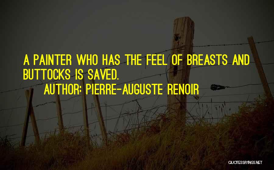 Pierre-Auguste Renoir Quotes: A Painter Who Has The Feel Of Breasts And Buttocks Is Saved.