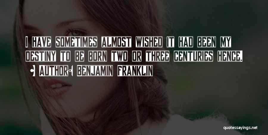 Benjamin Franklin Quotes: I Have Sometimes Almost Wished It Had Been My Destiny To Be Born Two Or Three Centuries Hence.