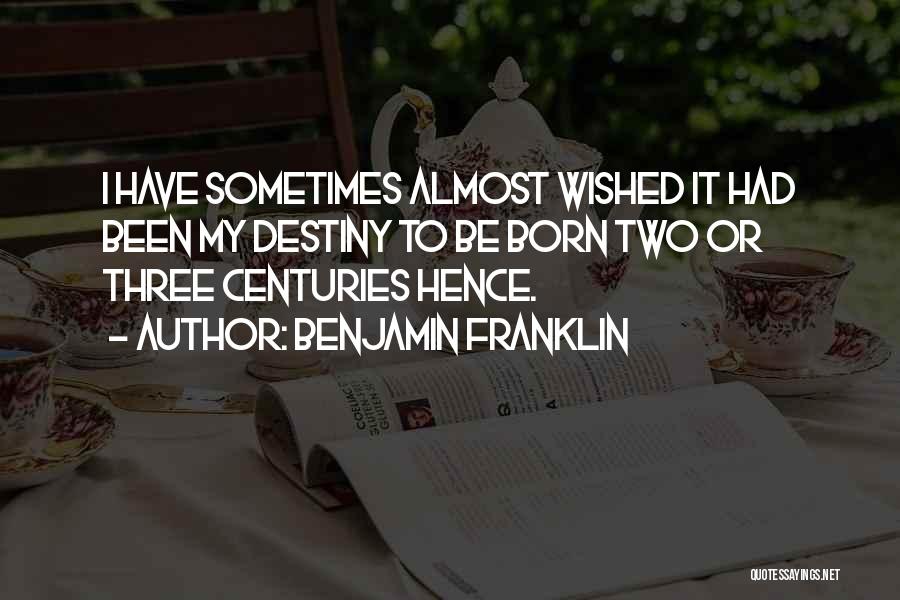 Benjamin Franklin Quotes: I Have Sometimes Almost Wished It Had Been My Destiny To Be Born Two Or Three Centuries Hence.
