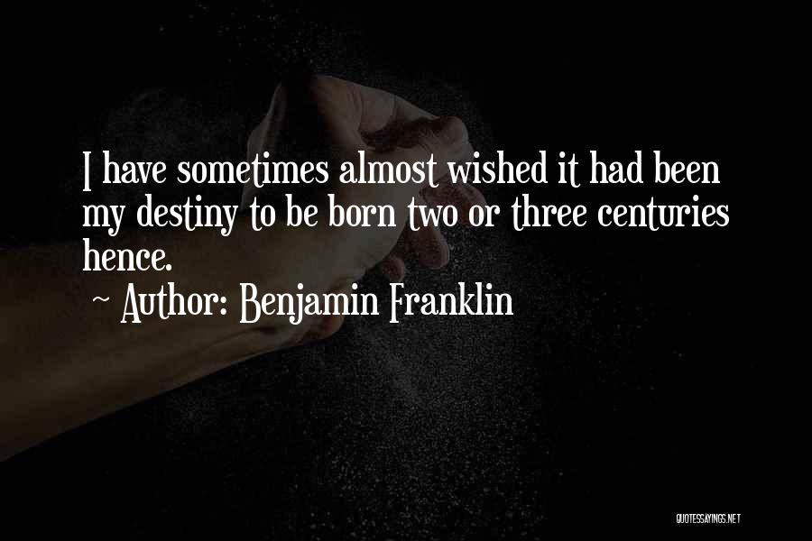 Benjamin Franklin Quotes: I Have Sometimes Almost Wished It Had Been My Destiny To Be Born Two Or Three Centuries Hence.