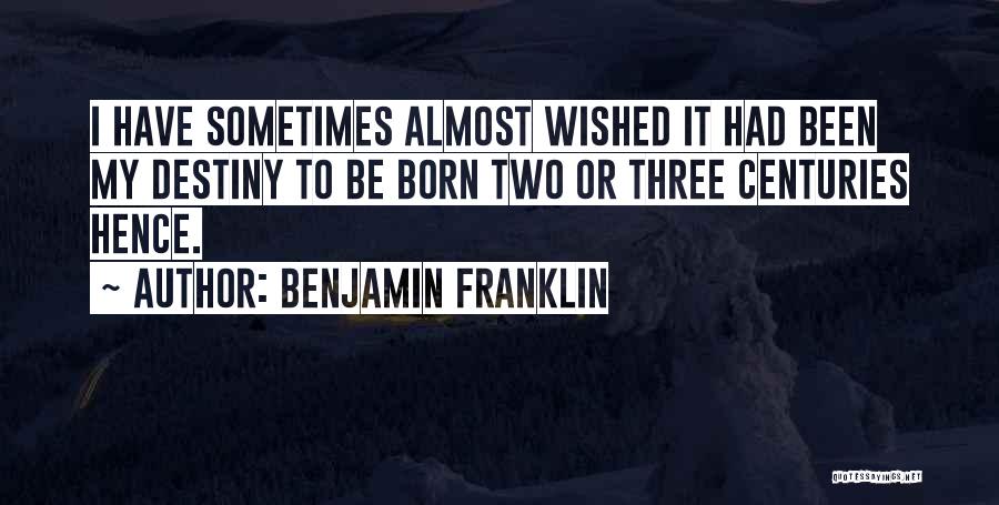 Benjamin Franklin Quotes: I Have Sometimes Almost Wished It Had Been My Destiny To Be Born Two Or Three Centuries Hence.