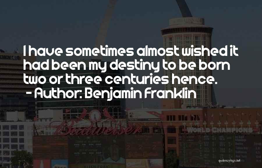 Benjamin Franklin Quotes: I Have Sometimes Almost Wished It Had Been My Destiny To Be Born Two Or Three Centuries Hence.