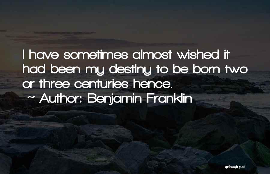 Benjamin Franklin Quotes: I Have Sometimes Almost Wished It Had Been My Destiny To Be Born Two Or Three Centuries Hence.