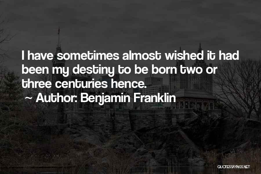 Benjamin Franklin Quotes: I Have Sometimes Almost Wished It Had Been My Destiny To Be Born Two Or Three Centuries Hence.