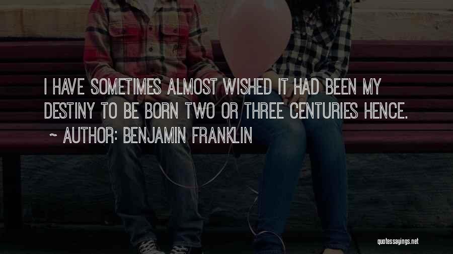 Benjamin Franklin Quotes: I Have Sometimes Almost Wished It Had Been My Destiny To Be Born Two Or Three Centuries Hence.