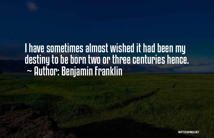 Benjamin Franklin Quotes: I Have Sometimes Almost Wished It Had Been My Destiny To Be Born Two Or Three Centuries Hence.