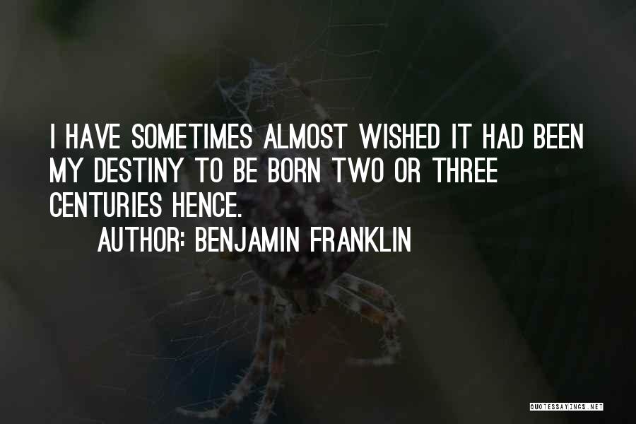 Benjamin Franklin Quotes: I Have Sometimes Almost Wished It Had Been My Destiny To Be Born Two Or Three Centuries Hence.
