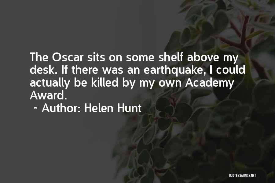 Helen Hunt Quotes: The Oscar Sits On Some Shelf Above My Desk. If There Was An Earthquake, I Could Actually Be Killed By