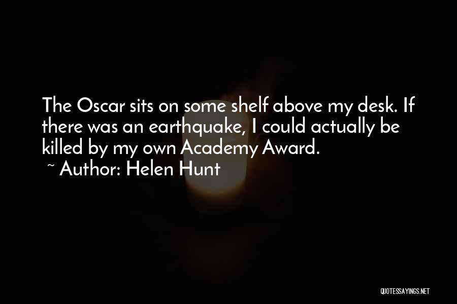 Helen Hunt Quotes: The Oscar Sits On Some Shelf Above My Desk. If There Was An Earthquake, I Could Actually Be Killed By