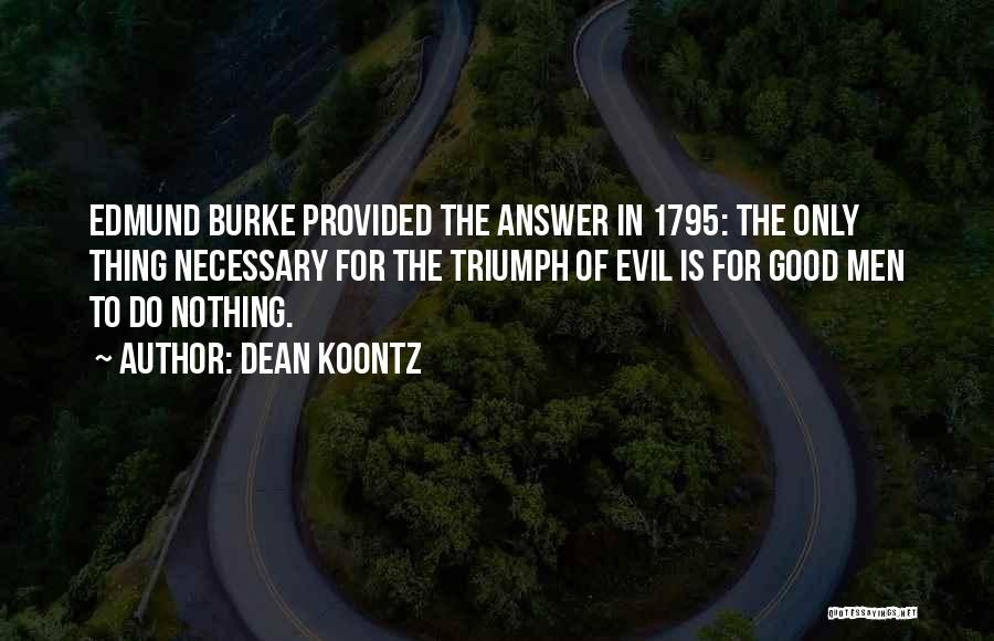 Dean Koontz Quotes: Edmund Burke Provided The Answer In 1795: The Only Thing Necessary For The Triumph Of Evil Is For Good Men