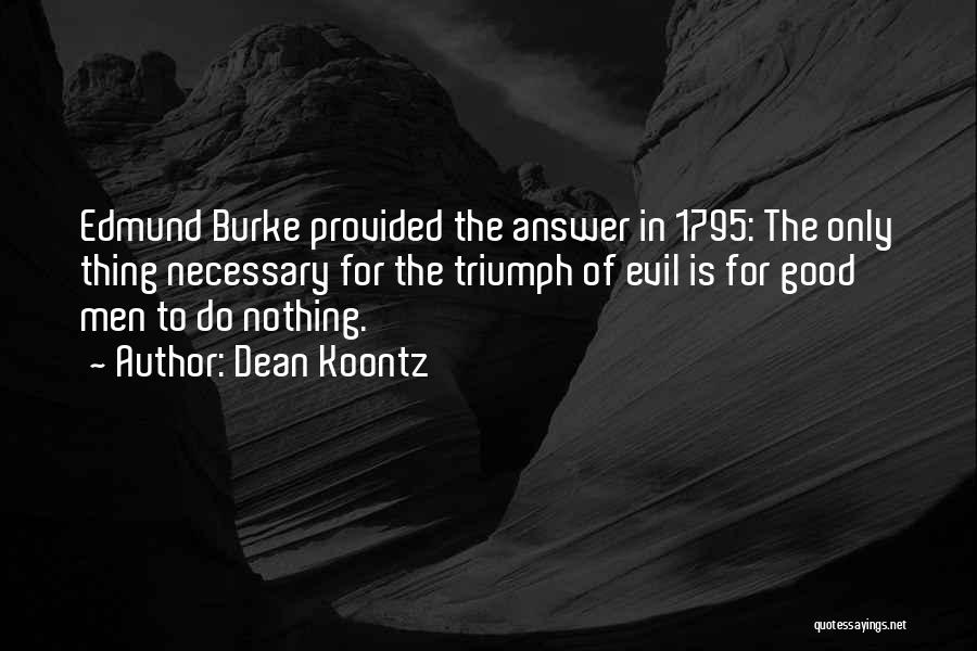Dean Koontz Quotes: Edmund Burke Provided The Answer In 1795: The Only Thing Necessary For The Triumph Of Evil Is For Good Men
