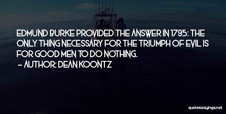Dean Koontz Quotes: Edmund Burke Provided The Answer In 1795: The Only Thing Necessary For The Triumph Of Evil Is For Good Men