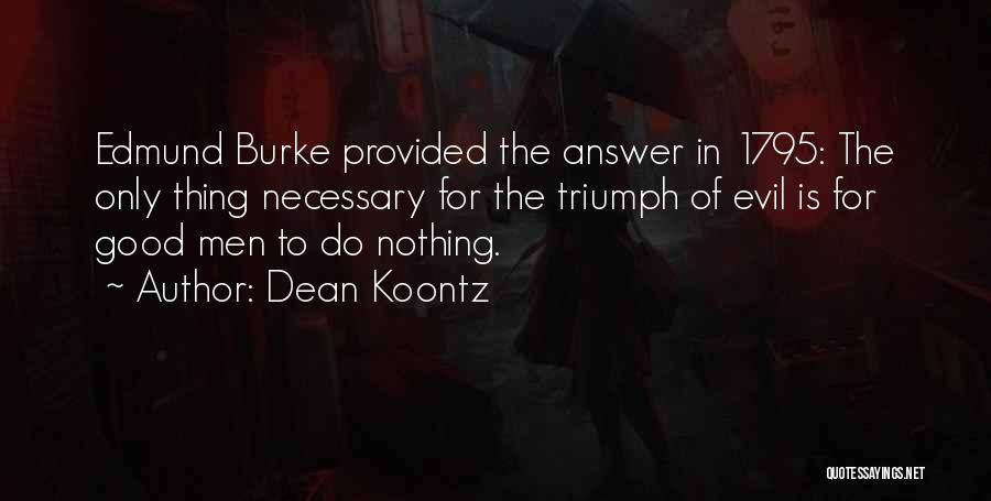 Dean Koontz Quotes: Edmund Burke Provided The Answer In 1795: The Only Thing Necessary For The Triumph Of Evil Is For Good Men