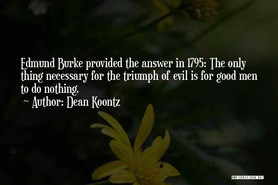 Dean Koontz Quotes: Edmund Burke Provided The Answer In 1795: The Only Thing Necessary For The Triumph Of Evil Is For Good Men