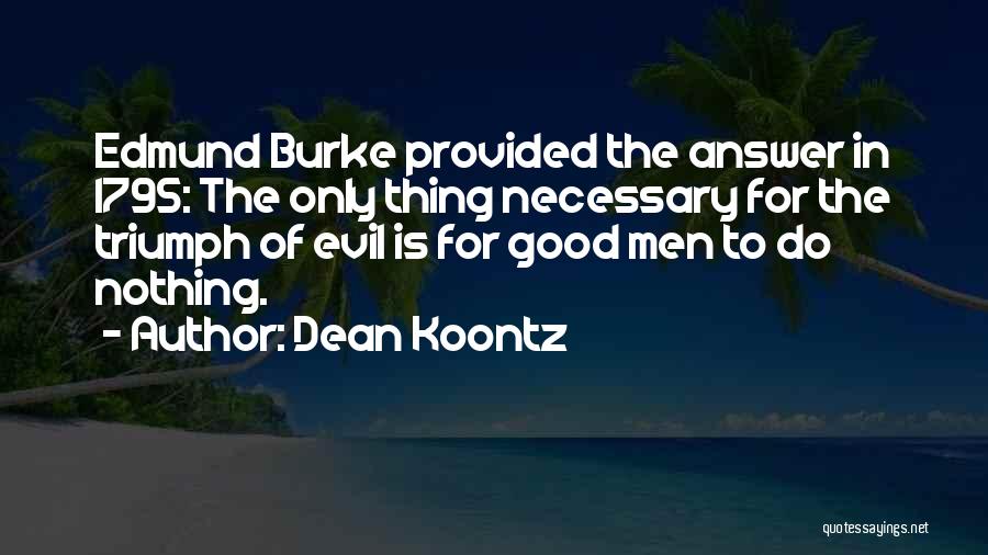 Dean Koontz Quotes: Edmund Burke Provided The Answer In 1795: The Only Thing Necessary For The Triumph Of Evil Is For Good Men